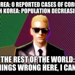 Something's wrong, I can feel it | NORTH KOREA: 0 REPORTED CASES OF CORONAVIRUS
ALSO NORTH KOREA: POPULATION DECREASING RAPIDLY; THE REST OF THE WORLD: SOMETHINGS WRONG HERE, I CAN FEEL IT. | image tagged in something's wrong i can feel it | made w/ Imgflip meme maker