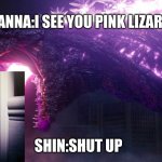 anna meets shin | ANNA:I SEE YOU PINK LIZARD; SHIN:SHUT UP | image tagged in shin godzilla | made w/ Imgflip meme maker