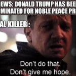 Hawkeye | NEWS: DONALD TRUMP HAS BEEN NOMINATED FOR NOBLE PEACE PRIZE; SERIAL KILLER : | image tagged in hawkeye | made w/ Imgflip meme maker