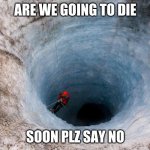 huge hole | ARE WE GOING TO DIE; SOON PLZ SAY NO | image tagged in huge hole | made w/ Imgflip meme maker