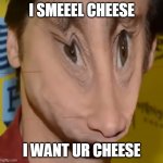 i smeel cheese | I SMEEEL CHEESE; I WANT UR CHEESE | image tagged in i smeel cheese | made w/ Imgflip meme maker