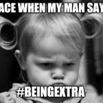 Pouting Toddler | MY FACE WHEN MY MAN SAYS NO; #BEINGEXTRA | image tagged in pouting toddler | made w/ Imgflip meme maker