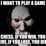 Put this puppet's king in checkmate! | I WANT TO PLAY A GAME; CHESS. IF YOU WIN, YOU LIVE, IF YOU LOSE, YOU DIE. | image tagged in i want to play a game,chess,saw,horror movie | made w/ Imgflip meme maker