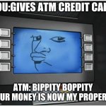 Atm | YOU:GIVES ATM CREDIT CARD; ATM: BIPPITY BOPPITY YOUR MONEY IS NOW MY PROPERTY | image tagged in atm | made w/ Imgflip meme maker