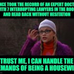 Legally Married | I ONCE TOOK THE RECORD OF AN EXPERT DOCTOR
WITH 7 INTERRUPTING LAWYERS IN THE ROOM
AND READ BACK WITHOUT HESITATION; TRUST ME, I CAN HANDLE THE
DEMANDS OF BEING A HOUSEWIFE | image tagged in legally blonde,life lessons,housewife,funny memes,lawyers,women | made w/ Imgflip meme maker