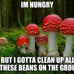 :I | IM HUNGRY; BUT I GOTTA CLEAN UP ALL OF THESE BEANS ON THE GROUND | image tagged in mushrooms | made w/ Imgflip meme maker
