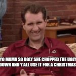 yo mama | YO MAMA SO UGLY SHE CHOPPED THE UGLY TREE DOWN AND Y'ALL USE IT FOR A CHRISTMAS TREE. | image tagged in al bundy | made w/ Imgflip meme maker