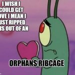 Plankton heart | I WISH I COULD GET LOVE I MEAN I JUST RIPPED THIS OUT OF AN; ORPHANS RIBCAGE | image tagged in plankton heart | made w/ Imgflip meme maker