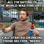 I blame Seltzer for 2020 | ALL I'M SAYING IS THE WORLD WAS FINE UNTIL; Y'ALL STARTED DRINKING THOSE SELTZER "BEERS" | image tagged in charlie day blackout drunk | made w/ Imgflip meme maker