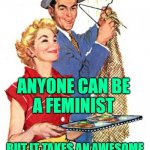 Awesome Woman Housewife | ANYONE CAN BE
A FEMINIST; BUT IT TAKES AN AWESOME WOMAN TO BE A HOUSEWIFE | image tagged in 1950s housewife,feminism,anti-feminism,sayings,funny memes,marriage | made w/ Imgflip meme maker