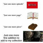 Just one more | Just one more fine addition to add to my collection | image tagged in just one more,memes,funny,upvote if you agree,ship-shap | made w/ Imgflip meme maker