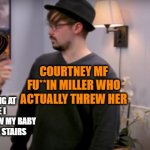 Courtney Yelling At Shayne | COURTNEY MF FU**IN MILLER WHO ACTUALLY THREW HER; ME; MY MOM YELLING AT ME BECAUSE I ACCIDENTALLY THREW MY BABY SISTER DOWN THE STAIRS | image tagged in courtney yelling at shayne | made w/ Imgflip meme maker