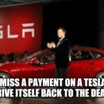 Tesla Auto | IF YOU MISS A PAYMENT ON A TESLA, DOES IT JUST DRIVE ITSELF BACK TO THE DEALERSHIP? | image tagged in tesla auto | made w/ Imgflip meme maker