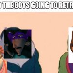 Me and the boys | ME AND THE BOYS GOING TO RETROLAND | image tagged in me and the boys | made w/ Imgflip meme maker