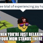 your free trial of experiencing Joy has ended | WHEN YOU'RE JUST RELAXING AND YOUR MOM STANDS THERE LIKE | image tagged in your free trial of experiencing joy has ended,roblox meme,roblox,upvote if you agree | made w/ Imgflip meme maker