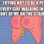 Patrick Spongebob | ME: TRYING NOT TO BE A PERV; EVERY GIRL WALKING IN FRONT OF ME ON THE STAIRS: | image tagged in patrick spongebob | made w/ Imgflip meme maker