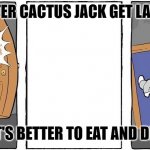 Nope I'm out | ME AFTER CACTUS JACK GET LAUNCED; IT'S BETTER TO EAT AND DIE | image tagged in nope i'm out | made w/ Imgflip meme maker