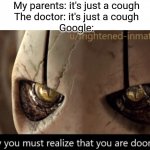 New template I made | My parents: it's just a cough
The doctor: it's just a cough
Google: | image tagged in surely you must realize that you are doomed,memes | made w/ Imgflip meme maker