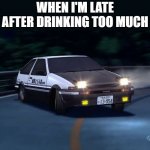 Late | WHEN I'M LATE
AFTER DRINKING TOO MUCH | image tagged in initial d | made w/ Imgflip meme maker