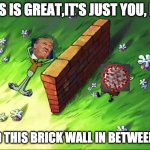 spongebob wall | THIS IS GREAT,IT'S JUST YOU, ME, AND THIS BRICK WALL IN BETWEEN US | image tagged in spongebob wall | made w/ Imgflip meme maker