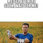 Will Ferrell Beer w/ empty top | ME: I’LL BE THERE SOON, WAIT FOR ME! YOU: | image tagged in will ferrell beer w/ empty top | made w/ Imgflip meme maker