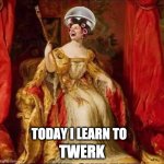 twerking | TWERK; TODAY I LEARN TO | image tagged in nancy the queen,hair,memes,funny | made w/ Imgflip meme maker