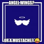 Angels Format | ANGEL WINGS? OR A MUSTACHE? 😜 | image tagged in angels format | made w/ Imgflip meme maker
