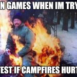 games | ME IN GAMES WHEN IM TRYING TO TEST IF CAMPFIRES HURT ME | image tagged in memes,ligaf | made w/ Imgflip meme maker