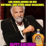 I don't always drink Crown Royal | ACTUALLY I DON'T DRINK CROWN ROYAL. MAKE MINE RESERVE, JUST LIKE DENISE DRINKS ON HER BIRTHDAY....AND OTHER GREAT OCCASIONS. HAPPY BIRTHDAY, DENISE, HAVE ONE FOR US! | image tagged in i don't always drink crown royal | made w/ Imgflip meme maker