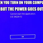 Cannot start the application | WHEN YOU TURN ON YOUR COMPUTER; BUT THE POWER GOES OUT | image tagged in cannot start the application | made w/ Imgflip meme maker