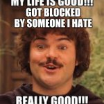 my life is good, really good!!! | GOT BLOCKED BY SOMEONE I HATE | image tagged in my life is good really good | made w/ Imgflip meme maker