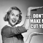 vintage | DON’T MAKE ME CUT YOU | image tagged in vintage | made w/ Imgflip meme maker