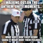 Nfl referee | WALKING OUT ON THE ANTHEM, UNITY MOMENTS... WHAT NEXT? DON’T KEEP SCORE ‘ CAUSE IT MIGHT HURT THEIR FEELINGS? | image tagged in nfl referee | made w/ Imgflip meme maker