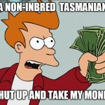 A non-inbred Tasmanian | A NON-INBRED  TASMANIAN; SHUT UP AND TAKE MY MONEY | image tagged in shutup,non-inbred,tasmanian,tasmania | made w/ Imgflip meme maker