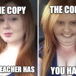 Pretty Girl vs Ugly Girl Meme | THE COPY; THE COPY; THE TEACHER HAS; YOU HAVE | image tagged in pretty vs ugly girl template by memergirl2020 | made w/ Imgflip meme maker