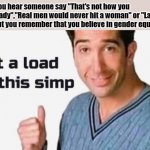 Get a load of this simp | When you hear someone say "That's not how you treat a lady","Real men would never hit a woman" or "Ladies first", but you remember that you believe in gender equality | image tagged in get a load of this simp | made w/ Imgflip meme maker