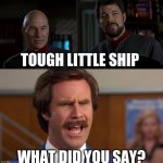 Ron Defiant Burgundy | TOUGH LITTLE SHIP; WHAT DID YOU SAY? | image tagged in what did you say,ron burgundy,star trek,defiant,picard,riker | made w/ Imgflip meme maker