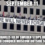just got my nine eleven meme up and booted | SEPTEMBER 11; CHARLES XII OF SWEDEN STOPS HIS MARCH TO CONQUER MOSCOW OUTSIDE SMOLENSK | image tagged in never forget | made w/ Imgflip meme maker