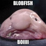 Blobfish | BLOBFISH; BOIIII | image tagged in blob fish | made w/ Imgflip meme maker