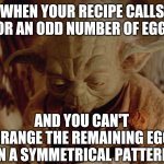 Sad Yoda | WHEN YOUR RECIPE CALLS FOR AN ODD NUMBER OF EGGS; AND YOU CAN'T ARRANGE THE REMAINING EGGS IN A SYMMETRICAL PATTERN | image tagged in sad yoda | made w/ Imgflip meme maker