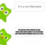 Duolingo owl will get you | YOU MISSED YOUR SPANISH LESSON TODAY. NOW COUNT DOWN TO 10 IN SPANISH AND YOUR FAMILY MEMBERS WILL BE LET FREE | image tagged in duo gets mad | made w/ Imgflip meme maker
