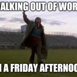 breakfast club fist pump | WALKING OUT OF WORK; ON A FRIDAY AFTERNOON | image tagged in breakfast club fist pump | made w/ Imgflip meme maker