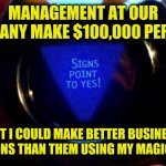 bad management | MANAGEMENT AT OUR COMPANY MAKE $100,000 PER YEAR; BUT I COULD MAKE BETTER BUSINESS DECISIONS THAN THEM USING MY MAGIC 8 BALL | image tagged in funny,memes,meme,funny memes,boss,work | made w/ Imgflip meme maker