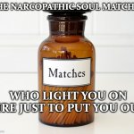 soul matches | THE NARCOPATHIC SOUL MATCHES; WHO LIGHT YOU ON FIRE JUST TO PUT YOU OUT | image tagged in match you fire,twilight zone,dark souls,fire,soulmates | made w/ Imgflip meme maker