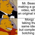 Morgz sucks | Mr. Beast making a good video, with an original idea; Morgz taking that same idea, but completely botching it | image tagged in whinnie the pooh,fun | made w/ Imgflip meme maker