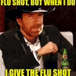 The Most Interesting Man In The World | I DON'T ALWAYS GET THE
FLU SHOT, BUT WHEN I DO; I GIVE THE FLU SHOT
THE FLU | image tagged in the most interesting man in the world,memes,flu,i don't always,chuck norris | made w/ Imgflip meme maker