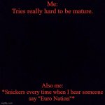 I just can't help my self. | Me:

Tries really hard to be mature. Also me:

*Snickers every time when I hear someone say "Euro Nation"* | image tagged in black screen,memes,play on words | made w/ Imgflip meme maker