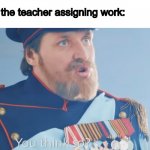 You think so? | me: I can relax now that school is over! the teacher assigning work: | image tagged in you think so,school,meme,funny,teacher | made w/ Imgflip meme maker