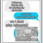 text message | I killed my 
friends dog
for stealing my 
diamonds; cool you
play minecraft? no i dont
play minecraft | image tagged in text message | made w/ Imgflip meme maker