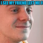 I made it out of bored'm :T | ME WHEN I SEE MY FRIEND LEFT ME FOREVER :,) | image tagged in ethan crying | made w/ Imgflip meme maker